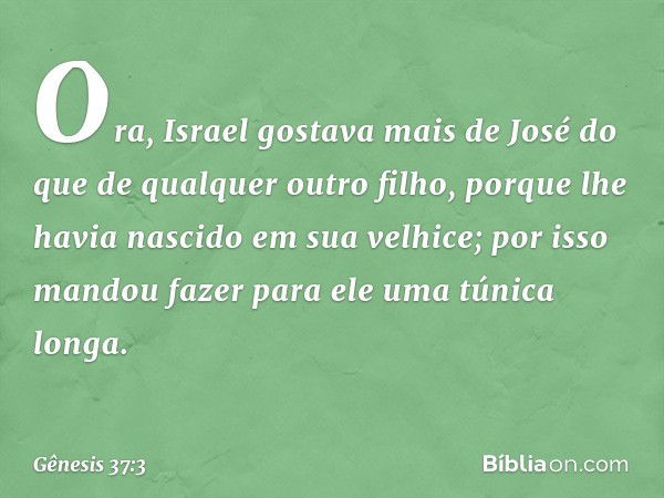 Ora, Israel gostava mais de José do que de qual­quer outro filho, porque lhe havia nasci­do em sua velhice; por isso mandou fazer para ele uma túnica longa. -- 