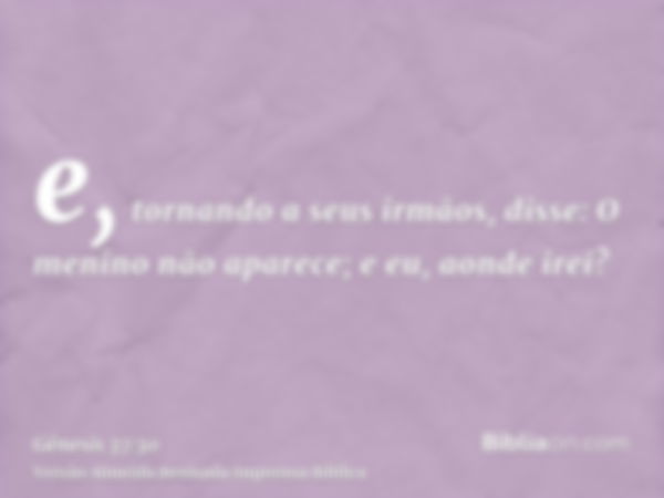 e, tornando a seus irmãos, disse: O menino não aparece; e eu, aonde irei?