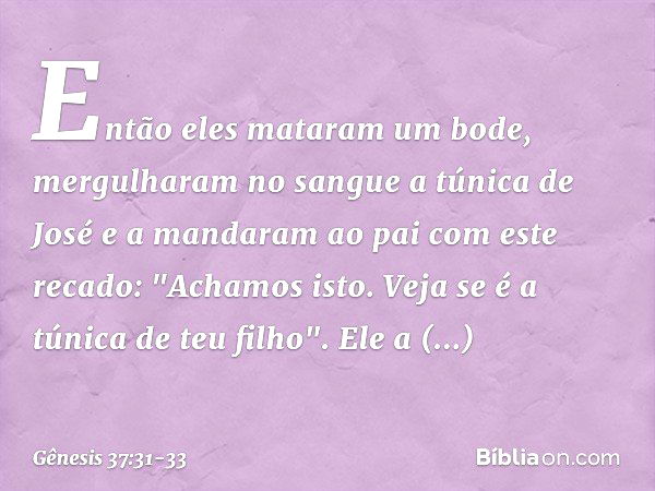 Então eles mataram um bode, mergu­lha­ram no sangue a túnica de José e a mandaram ao pai com este recado: "Achamos isto. Veja se é a túnica de teu filho". Ele a