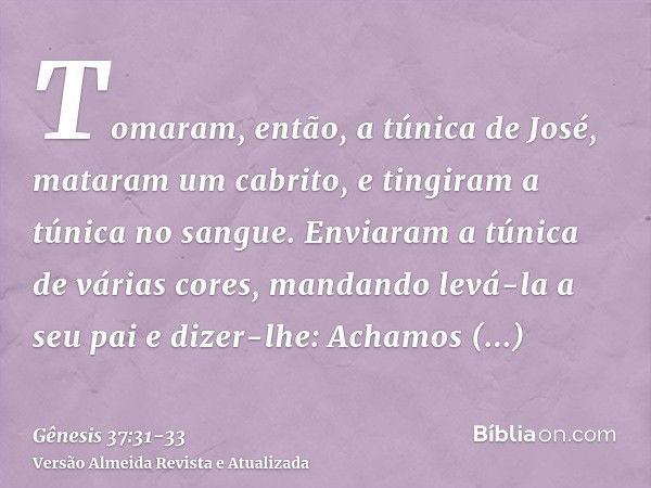 Tomaram, então, a túnica de José, mataram um cabrito, e tingiram a túnica no sangue.Enviaram a túnica de várias cores, mandando levá-la a seu pai e dizer-lhe: A