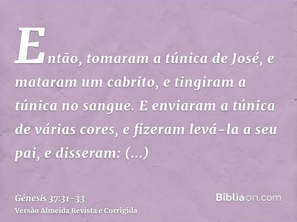 Então, tomaram a túnica de José, e mataram um cabrito, e tingiram a túnica no sangue.E enviaram a túnica de várias cores, e fizeram levá-la a seu pai, e dissera