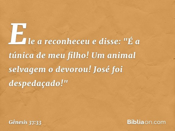 Ele a reconheceu e disse: "É a túnica de meu filho! Um animal selvagem o devorou! José foi despedaçado!" -- Gênesis 37:33