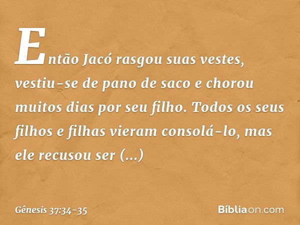 Então Jacó rasgou suas vestes, vestiu-se de pano de saco e chorou muitos dias por seu filho. Todos os seus filhos e filhas vieram consolá-lo, mas ele recusou se