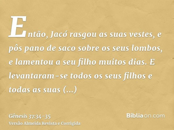 Então, Jacó rasgou as suas vestes, e pôs pano de saco sobre os seus lombos, e lamentou a seu filho muitos dias.E levantaram-se todos os seus filhos e todas as s