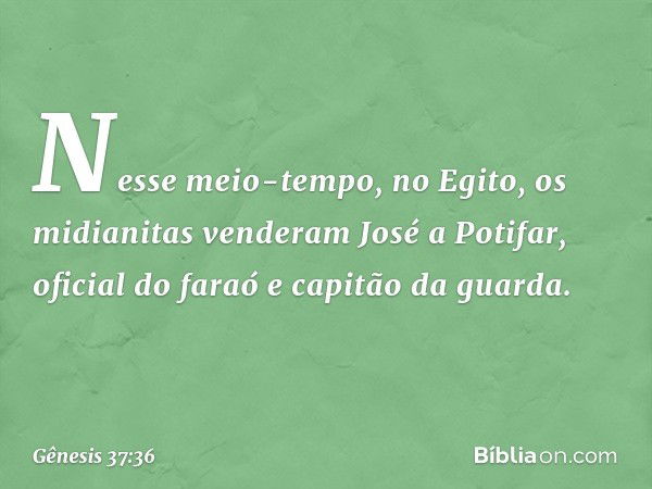 Nesse meio-tempo, no Egito, os midiani­tas venderam José a Potifar, oficial do faraó e capitão da guarda. -- Gênesis 37:36