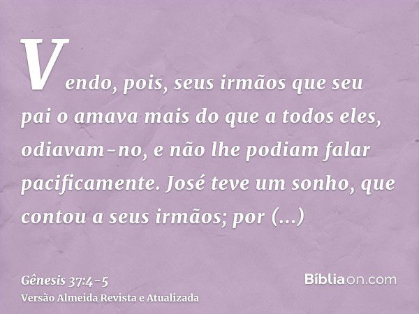 Vendo, pois, seus irmãos que seu pai o amava mais do que a todos eles, odiavam-no, e não lhe podiam falar pacificamente.José teve um sonho, que contou a seus ir