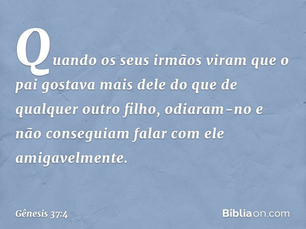 Quando os seus irmãos viram que o pai gostava mais dele do que de qualquer outro filho, odiaram-no e não conse­guiam falar com ele amigavelmente. -- Gênesis 37: