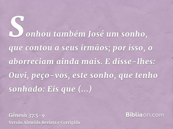 Sonhou também José um sonho, que contou a seus irmãos; por isso, o aborreciam ainda mais.E disse-lhes: Ouvi, peço-vos, este sonho, que tenho sonhado:Eis que est