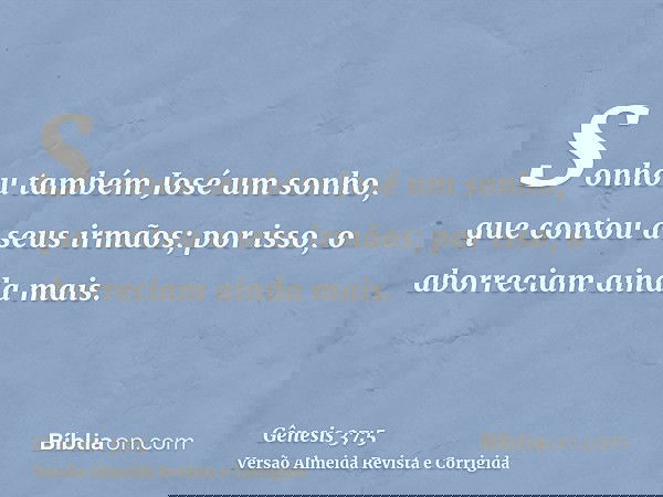 Sonhou também José um sonho, que contou a seus irmãos; por isso, o aborreciam ainda mais.