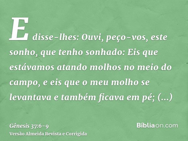 E disse-lhes: Ouvi, peço-vos, este sonho, que tenho sonhado:Eis que estávamos atando molhos no meio do campo, e eis que o meu molho se levantava e também ficava