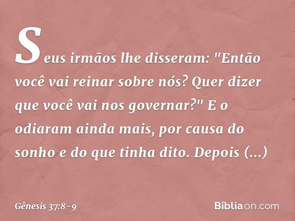 Seus irmãos lhe disseram: "Então você vai reinar sobre nós? Quer dizer que você vai nos gover­nar?" E o odiaram ainda mais, por causa do sonho e do que tinha di