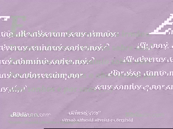 Então, lhe disseram seus irmãos: Tu, pois, deveras reinarás sobre nós? Tu deveras terás domínio sobre nós? Por isso, tanto mais o aborreciam por seus sonhos e p