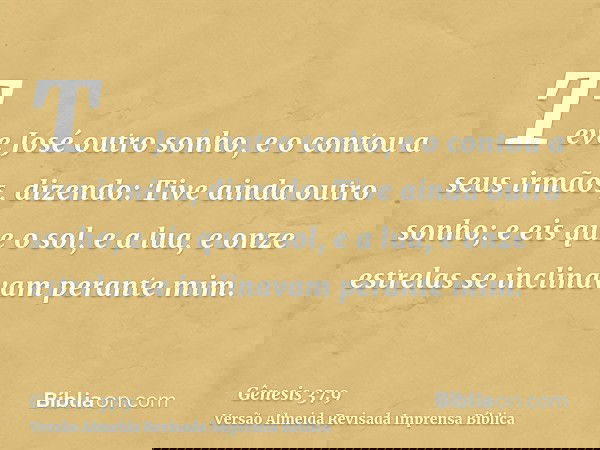 Teve José outro sonho, e o contou a seus irmãos, dizendo: Tive ainda outro sonho; e eis que o sol, e a lua, e onze estrelas se inclinavam perante mim.