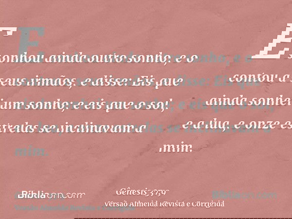 E sonhou ainda outro sonho, e o contou a seus irmãos, e disse: Eis que ainda sonhei um sonho; e eis que o sol, e a lua, e onze estrelas se inclinavam a mim.