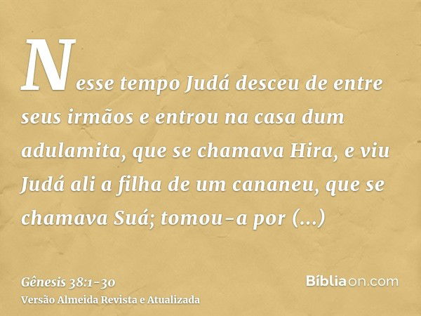 Nesse tempo Judá desceu de entre seus irmãos e entrou na casa dum adulamita, que se chamava Hira,e viu Judá ali a filha de um cananeu, que se chamava Suá; tomou