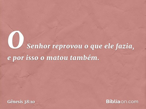 O Senhor reprovou o que ele fazia, e por isso o matou também. -- Gênesis 38:10