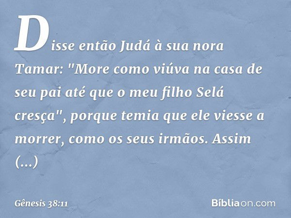 Disse então Judá à sua nora Tamar: "More como viúva na casa de seu pai até que o meu filho Selá cresça", porque temia que ele viesse a morrer, como os seus irmã