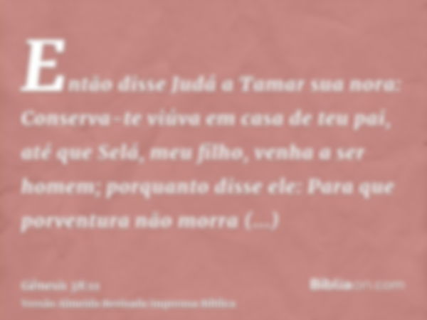 Então disse Judá a Tamar sua nora: Conserva-te viúva em casa de teu pai, até que Selá, meu filho, venha a ser homem; porquanto disse ele: Para que porventura nã