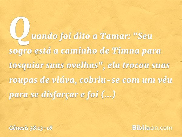 Quando foi dito a Tamar: "Seu sogro está a caminho de Timna para tosquiar suas ove­lhas", ela trocou suas roupas de viúva, cobriu-se com um véu para se disfarça