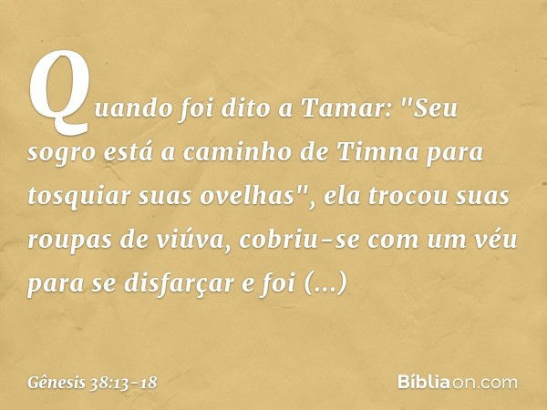 Quando foi dito a Tamar: "Seu sogro está a caminho de Timna para tosquiar suas ove­lhas", ela trocou suas roupas de viúva, cobriu-se com um véu para se disfarça