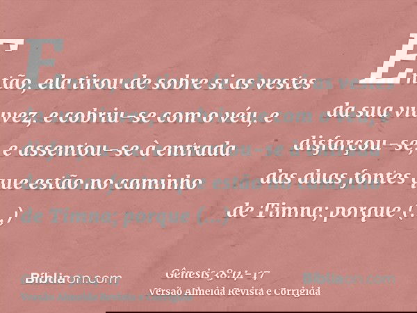 Então, ela tirou de sobre si as vestes da sua viuvez, e cobriu-se com o véu, e disfarçou-se, e assentou-se à entrada das duas fontes que estão no caminho de Tim