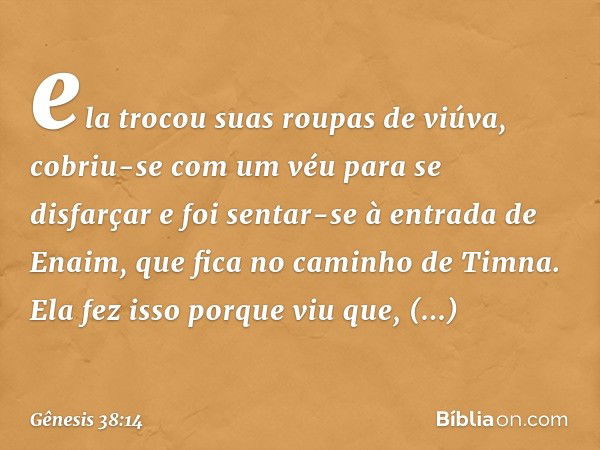 ela trocou suas roupas de viúva, cobriu-se com um véu para se disfarçar e foi sentar-se à entrada de Enaim, que fica no caminho de Tim­na. Ela fez isso porque v