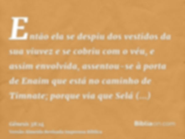 Então ela se despiu dos vestidos da sua viuvez e se cobriu com o véu, e assim envolvida, assentou-se à porta de Enaim que está no caminho de Timnate; porque via