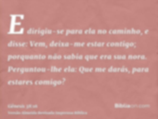 E dirigiu-se para ela no caminho, e disse: Vem, deixa-me estar contigo; porquanto não sabia que era sua nora. Perguntou-lhe ela: Que me darás, para estares comi