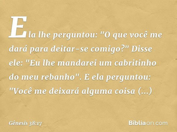 Ela lhe perguntou: "O que você me dará para deitar-se comigo?"
Disse ele: "Eu lhe man­darei um cabritinho do meu rebanho".
E ela perguntou: "Você me deixará alg