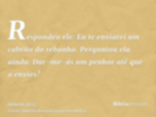 Respondeu ele: Eu te enviarei um cabrito do rebanho. Perguntou ela ainda: Dar-me-ás um penhor até que o envies?