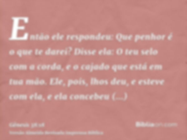 Então ele respondeu: Que penhor é o que te darei? Disse ela: O teu selo com a corda, e o cajado que está em tua mão. Ele, pois, lhos deu, e esteve com ela, e el