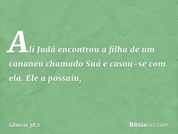 Ali Judá encontrou a filha de um cananeu cha­mado Suá e casou-se com ela. Ele a possuiu, -- Gênesis 38:2