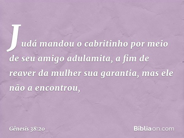 Judá mandou o cabritinho por meio de seu amigo adulamita, a fim de reaver da mulher sua garantia, mas ele não a encon­trou, -- Gênesis 38:20