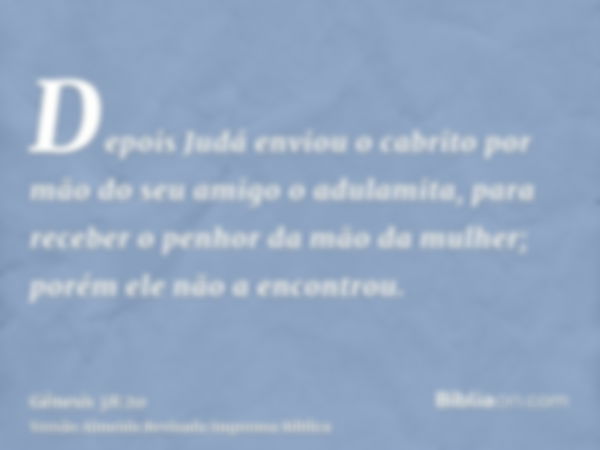 Depois Judá enviou o cabrito por mão do seu amigo o adulamita, para receber o penhor da mão da mulher; porém ele não a encontrou.