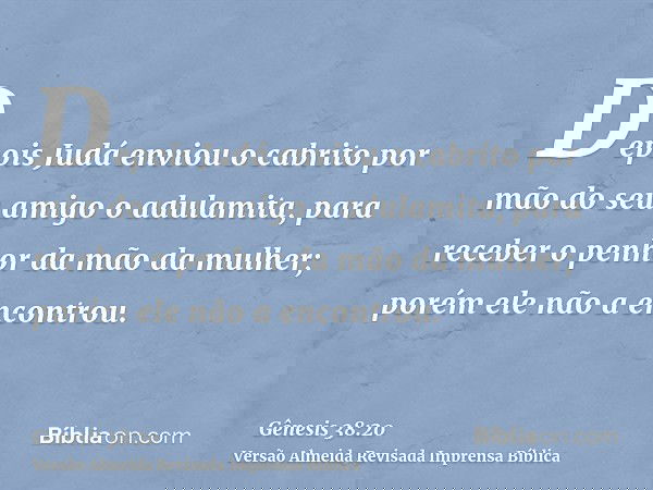 Depois Judá enviou o cabrito por mão do seu amigo o adulamita, para receber o penhor da mão da mulher; porém ele não a encontrou.