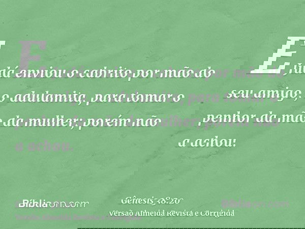 E Judá enviou o cabrito por mão do seu amigo, o adulamita, para tomar o penhor da mão da mulher; porém não a achou.