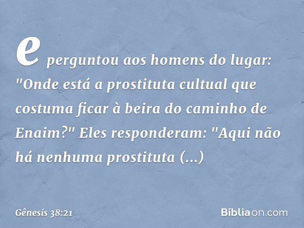 e per­guntou aos homens do lugar: "Onde está a pros­tituta cultual que costuma ficar à beira do cami­nho de Enaim?"
Eles responderam: "Aqui não há nenhuma prost