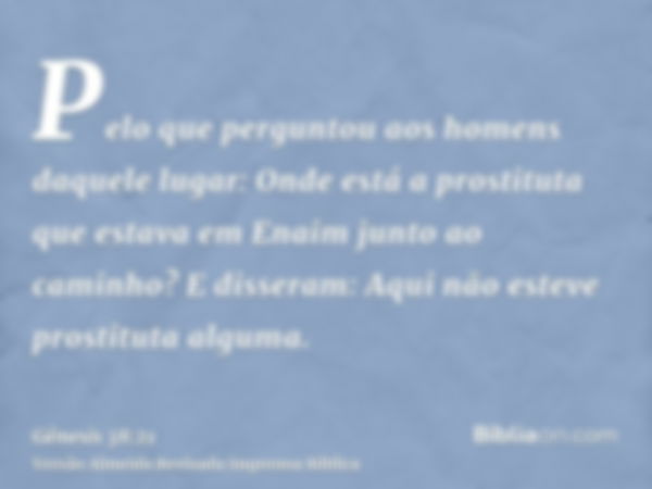 Pelo que perguntou aos homens daquele lugar: Onde está a prostituta que estava em Enaim junto ao caminho? E disseram: Aqui não esteve prostituta alguma.