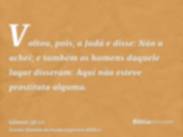 Voltou, pois, a Judá e disse: Não a achei; e também os homens daquele lugar disseram: Aqui não esteve prostituta alguma.