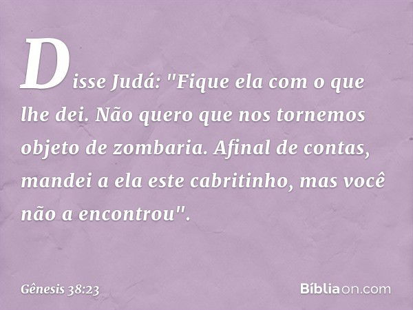 Disse Judá: "Fique ela com o que lhe dei. Não quero que nos tornemos objeto de zomba­ria. Afinal de contas, mandei a ela este cabriti­nho, mas você não a encont