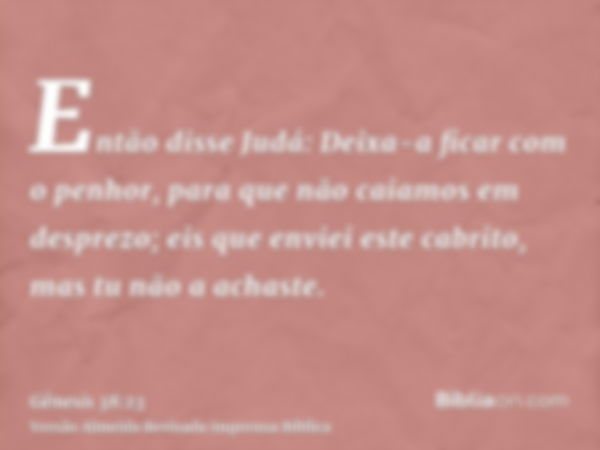 Então disse Judá: Deixa-a ficar com o penhor, para que não caiamos em desprezo; eis que enviei este cabrito, mas tu não a achaste.