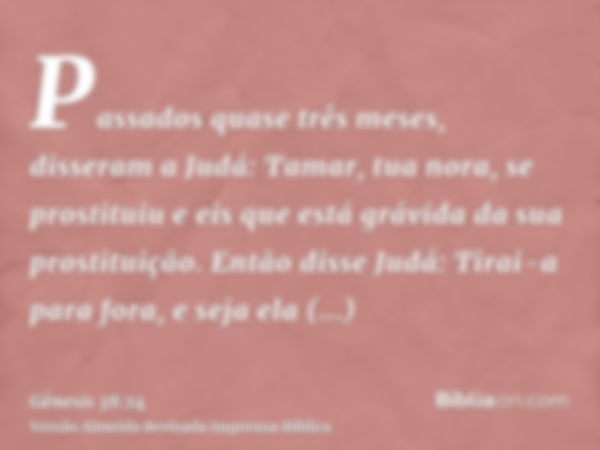 Passados quase três meses, disseram a Judá: Tamar, tua nora, se prostituiu e eis que está grávida da sua prostituição. Então disse Judá: Tirai-a para fora, e se