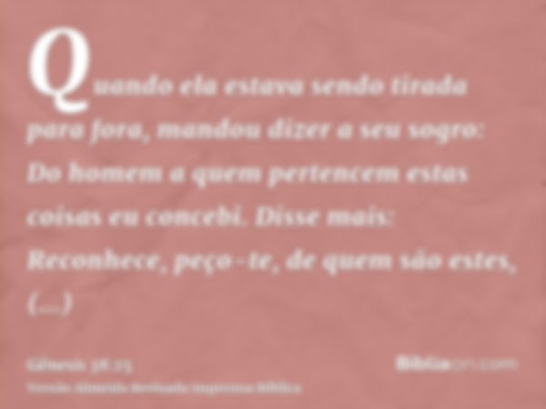 Quando ela estava sendo tirada para fora, mandou dizer a seu sogro: Do homem a quem pertencem estas coisas eu concebi. Disse mais: Reconhece, peço-te, de quem s