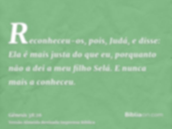 Reconheceu-os, pois, Judá, e disse: Ela é mais justa do que eu, porquanto não a dei a meu filho Selá. E nunca mais a conheceu.