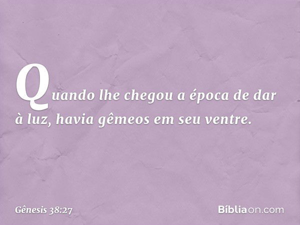 Quando lhe chegou a época de dar à luz, havia gêmeos em seu ventre. -- Gênesis 38:27