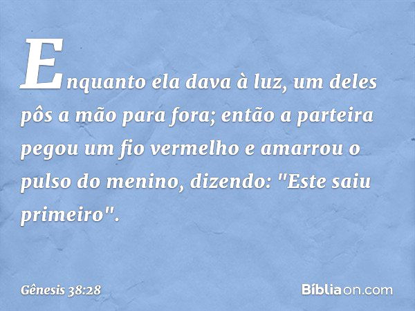 Enquanto ela dava à luz, um deles pôs a mão para fora; então a parteira pegou um fio vermelho e amar­rou o pulso do menino, dizendo: "Este saiu primeiro". -- Gê