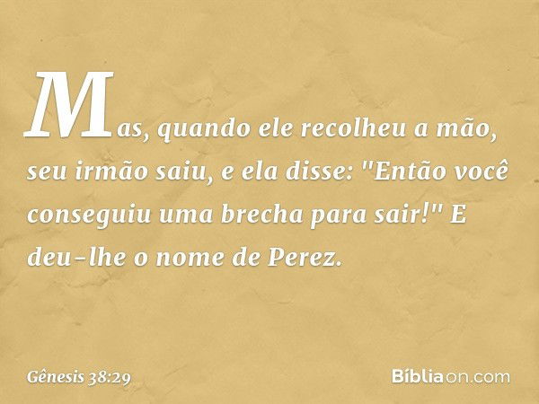 Mas, quando ele recolheu a mão, seu irmão saiu, e ela disse: "Então você conseguiu uma brecha para sair!" E deu-lhe o nome de Perez. -- Gênesis 38:29