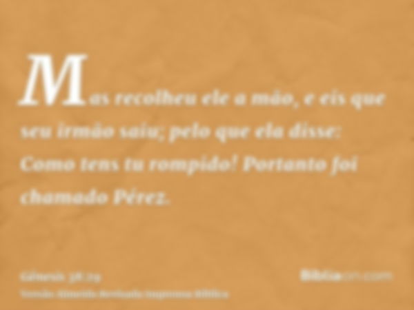 Mas recolheu ele a mão, e eis que seu irmão saiu; pelo que ela disse: Como tens tu rompido! Portanto foi chamado Pérez.