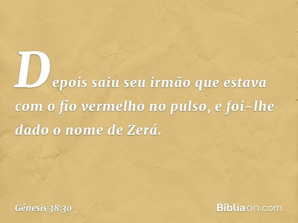 Depois saiu seu irmão que estava com o fio vermelho no pulso, e foi-lhe dado o nome de Zerá. -- Gênesis 38:30