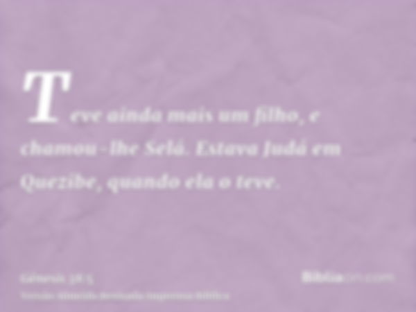 Teve ainda mais um filho, e chamou-lhe Selá. Estava Judá em Quezibe, quando ela o teve.